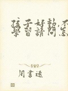 孩子好动,不爱学习请问怎么回事