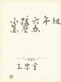 小孩六年级厌学怎么办