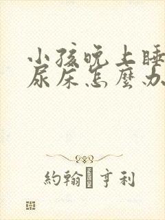 小孩晚上睡觉爱尿床怎么办