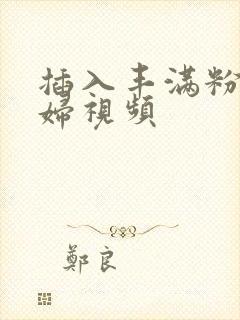 插入丰满粉嫩少妇视频