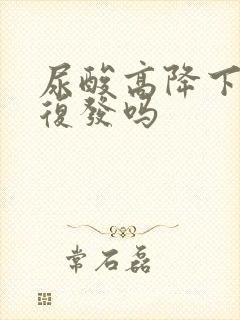 尿酸高降下来会复发吗