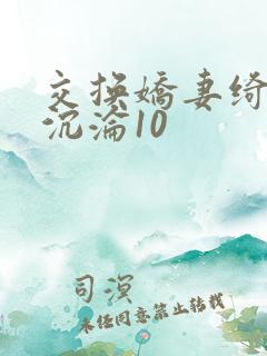 交换娇妻绮妮之沉沦10