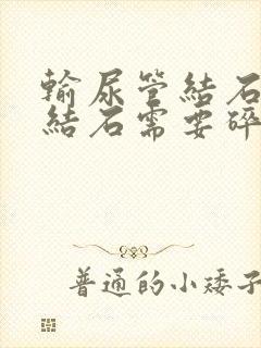 输尿管结石多大结石需要碎石治疗