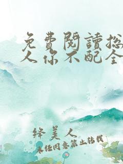 免费阅读总裁大人你不配全文