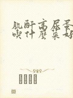 肌酐高尿蛋白高吃什么菜好