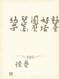 幼儿园好动的孩子怎么培养专注力