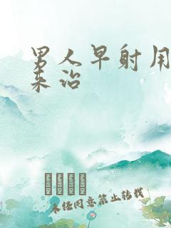 男人早射用什么来治