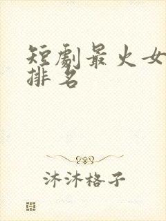 短剧最火女演员排名