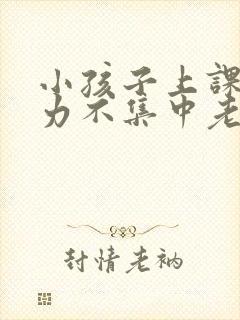 小孩子上课注意力不集中老是走神发呆