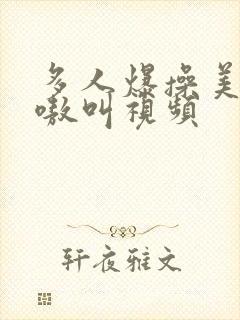 多人爆操美女嗷嗷叫视频