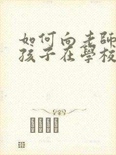 如何向老师询问孩子在学校的情况