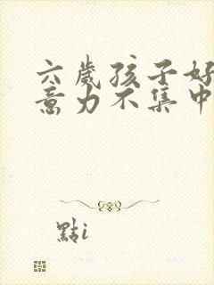 六岁孩子好动注意力不集中怎么回事