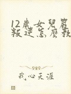 12岁女儿严重叛逆怎么教育