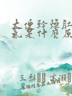 大便干燥肚子胀气是什么原因