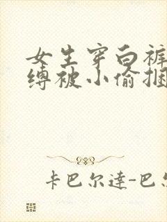 女生穿白裤袜自缚被小偷捆绑