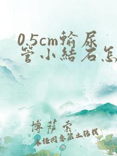 0.5cm输尿管小结石怎么快速排出