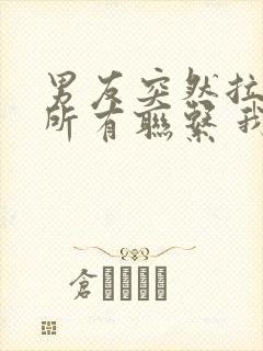 男友突然拉黑我所有联系 我该怎么办