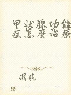 甲状腺功能减退症怎么治疗