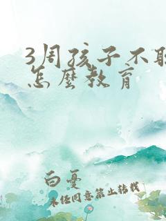 3周孩子不听话怎么教育