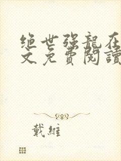 绝世强龙在线全文免费阅读