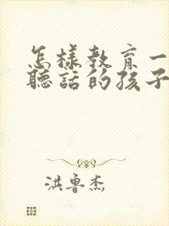 怎样教育一个不听话的孩子