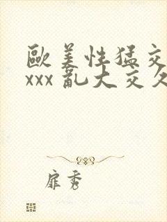 欧美性猛交 xxxx 乱大交久久