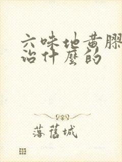 六味地黄胶囊是治什么的