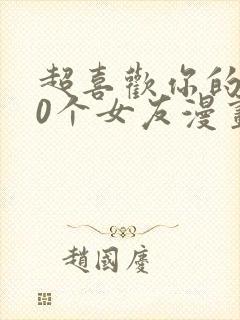 超喜欢你的100个女友漫画全集免费观看