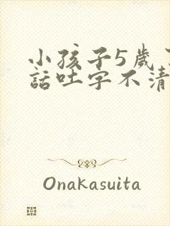小孩子5岁了说话吐字不清楚怎么办