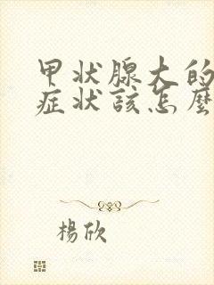 甲状腺大的主要症状该怎么治疗