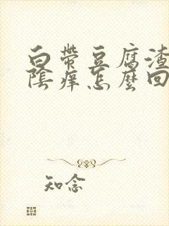 白带豆腐渣,外阴痒怎么回事