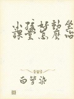 小孩好动坐不住课堂怎么治疗