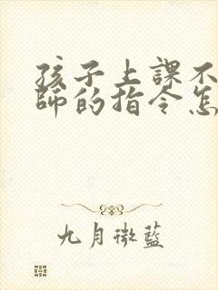 孩子上课不听老师的指令怎么办