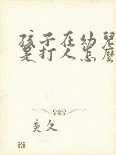 孩子在幼儿园总是打人怎么办