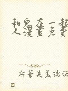 和鬼在一起的男人漫画免费观看