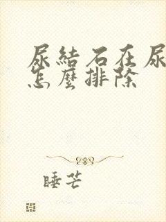 尿结石在尿道里怎么排除