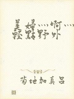 美妇灬啊灬啊灬轻点野外