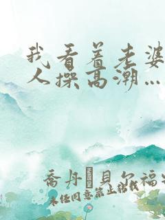 我看着老婆被别人操高潮…啊…嗯嗯