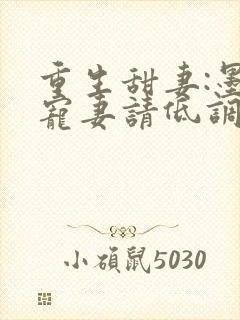 重生甜妻:墨少宠妻请低调