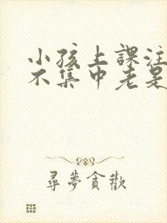 小孩上课注意力不集中老是走神