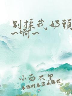 别揉我奶头~嗯~啊~