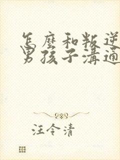 怎么和叛逆期的男孩子沟通