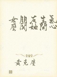 女朋友生气了怎么哄她开心的句子