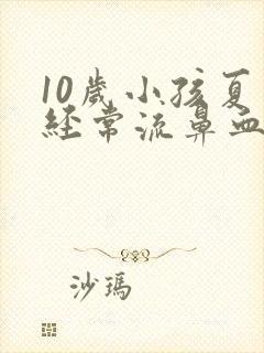 10岁小孩夏天经常流鼻血是什么原因