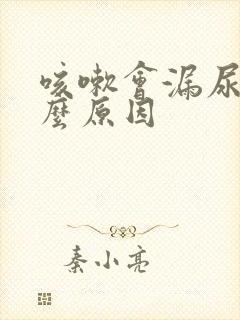 咳嗽会漏尿是什么原因