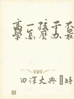 高一孩子不想上学怎么办最好的方法