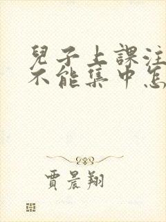 儿子上课注意力不能集中怎么办