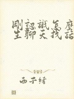 刚认识怎么跟女生聊天找话题