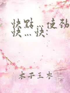快点…使劲啊啊快…快: