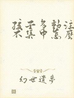 孩子多动注意力不集中怎么训练